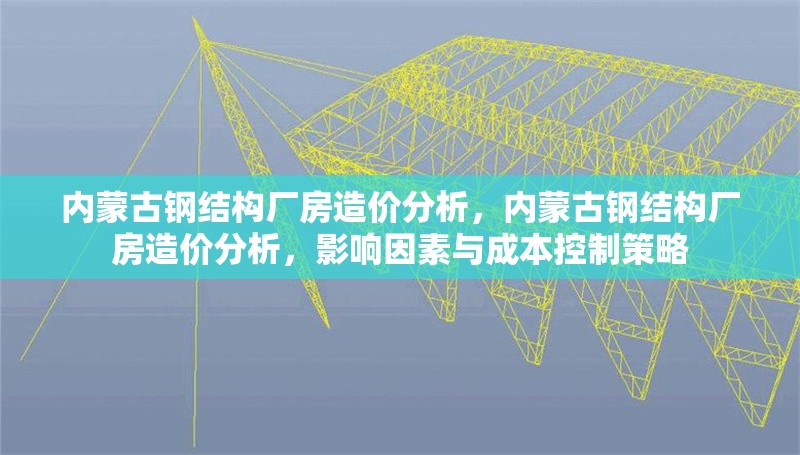 內(nèi)蒙古鋼結(jié)構(gòu)廠房造價(jià)分析，內(nèi)蒙古鋼結(jié)構(gòu)廠房造價(jià)分析，影響因素與成本控制策略