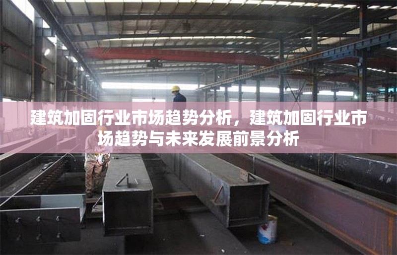 建筑加固行業(yè)市場趨勢分析，建筑加固行業(yè)市場趨勢與未來發(fā)展前景分析
