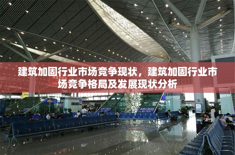 建筑加固行業(yè)市場競爭現(xiàn)狀，建筑加固行業(yè)市場競爭格局及發(fā)展現(xiàn)狀分析