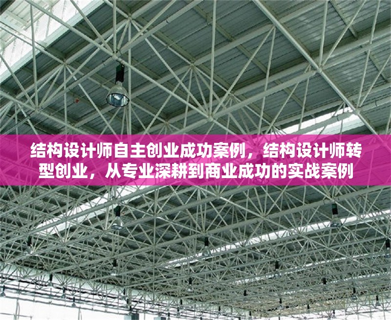 結(jié)構(gòu)設(shè)計師自主創(chuàng)業(yè)成功案例，結(jié)構(gòu)設(shè)計師轉(zhuǎn)型創(chuàng)業(yè)，從專業(yè)深耕到商業(yè)成功的實戰(zhàn)案例