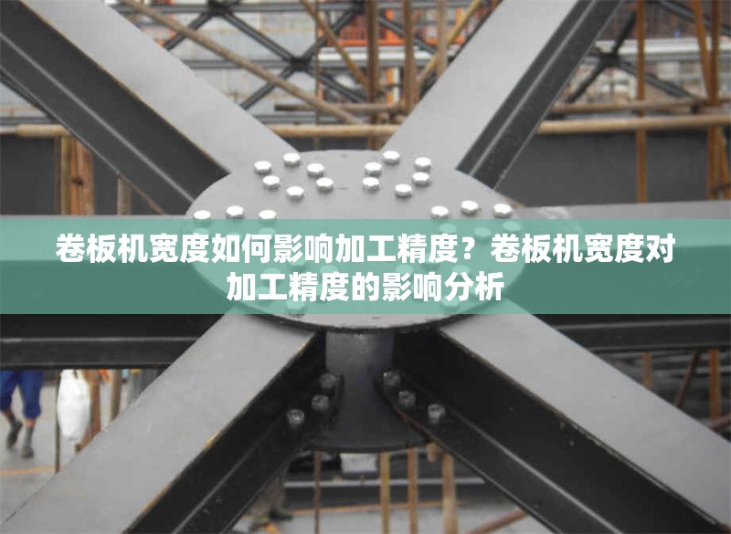 卷板機(jī)寬度如何影響加工精度？卷板機(jī)寬度對(duì)加工精度的影響分析