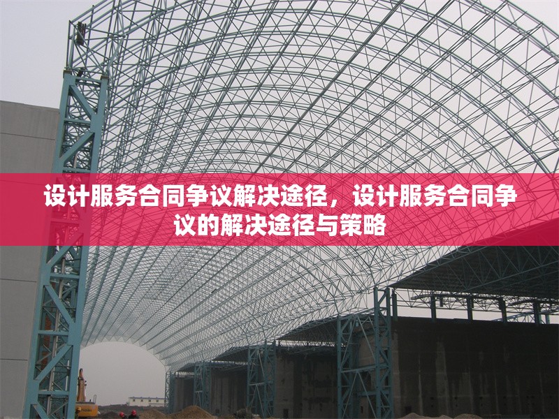 設(shè)計(jì)服務(wù)合同爭(zhēng)議解決途徑，設(shè)計(jì)服務(wù)合同爭(zhēng)議的解決途徑與策略