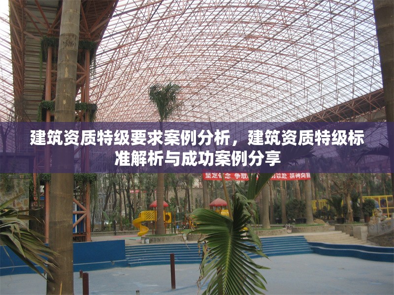 建筑資質(zhì)特級(jí)要求案例分析，建筑資質(zhì)特級(jí)標(biāo)準(zhǔn)解析與成功案例分享