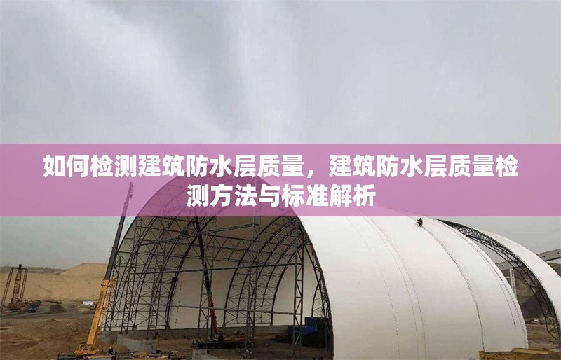 如何檢測建筑防水層質(zhì)量，建筑防水層質(zhì)量檢測方法與標(biāo)準(zhǔn)解析