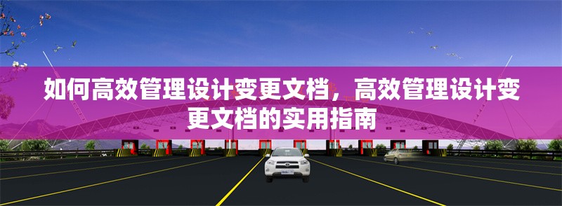 如何高效管理設(shè)計(jì)變更文檔，高效管理設(shè)計(jì)變更文檔的實(shí)用指南