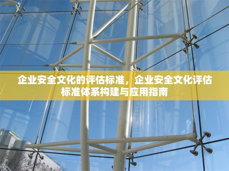 企業(yè)安全文化的評估標(biāo)準(zhǔn)，企業(yè)安全文化評估標(biāo)準(zhǔn)體系構(gòu)建與應(yīng)用指南