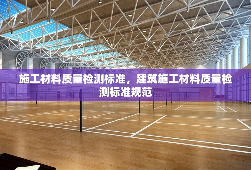 施工材料質(zhì)量檢測標準，建筑施工材料質(zhì)量檢測標準規(guī)范