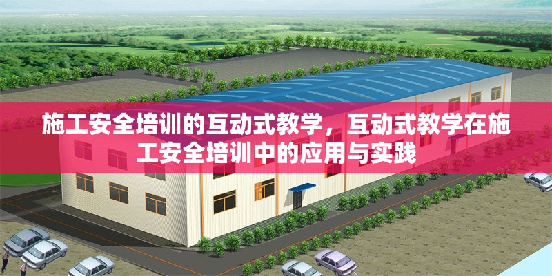 施工安全培訓的互動式教學，互動式教學在施工安全培訓中的應用與實踐