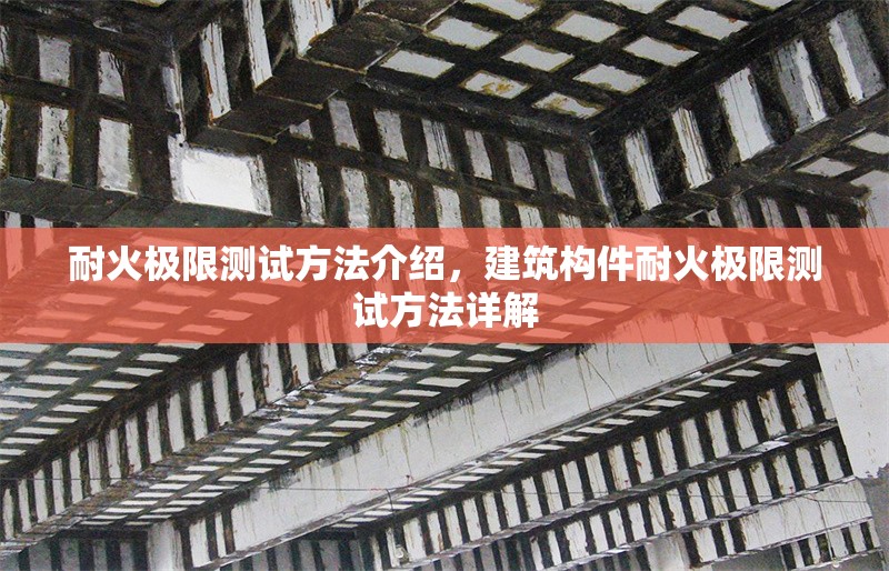 耐火極限測(cè)試方法介紹，建筑構(gòu)件耐火極限測(cè)試方法詳解