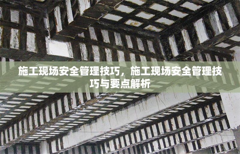 施工現(xiàn)場安全管理技巧，施工現(xiàn)場安全管理技巧與要點解析