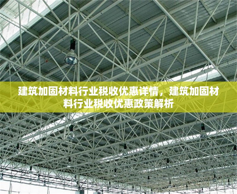 建筑加固材料行業(yè)稅收優(yōu)惠詳情，建筑加固材料行業(yè)稅收優(yōu)惠政策解析