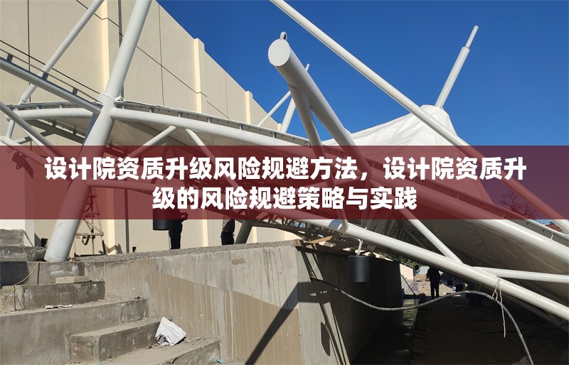 設計院資質(zhì)升級風險規(guī)避方法，設計院資質(zhì)升級的風險規(guī)避策略與實踐 行業(yè)新聞 第1張