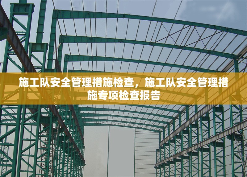 施工隊(duì)安全管理措施檢查，施工隊(duì)安全管理措施專項(xiàng)檢查報(bào)告