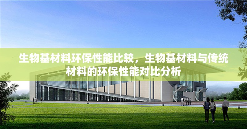生物基材料環(huán)保性能比較，生物基材料與傳統(tǒng)材料的環(huán)保性能對比分析