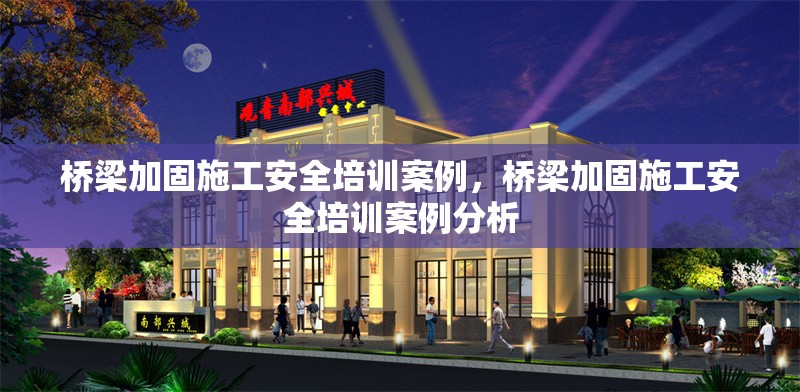 橋梁加固施工安全培訓案例，橋梁加固施工安全培訓案例分析 行業(yè)新聞 第1張