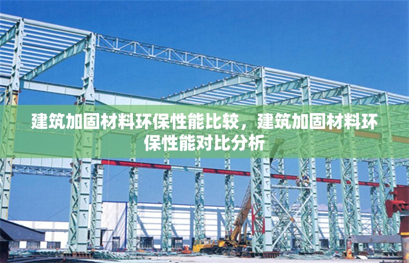 建筑加固材料環(huán)保性能比較，建筑加固材料環(huán)保性能對(duì)比分析