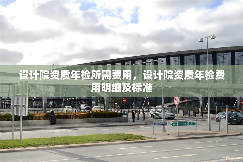 設(shè)計(jì)院資質(zhì)年檢所需費(fèi)用，設(shè)計(jì)院資質(zhì)年檢費(fèi)用明細(xì)及標(biāo)準(zhǔn) 行業(yè)新聞