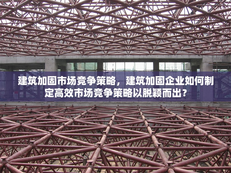 建筑加固市場競爭策略，建筑加固企業(yè)如何制定高效市場競爭策略以脫穎而出？