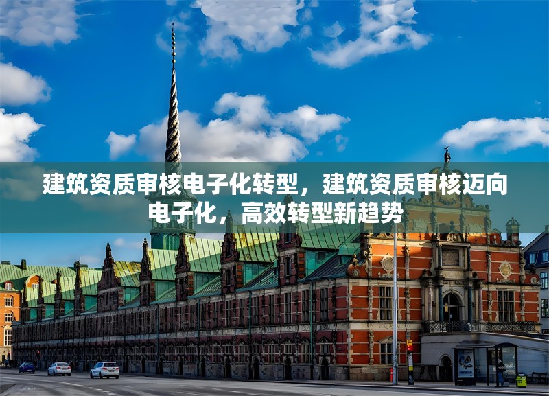 建筑資質(zhì)審核電子化轉(zhuǎn)型，建筑資質(zhì)審核邁向電子化，高效轉(zhuǎn)型新趨勢
