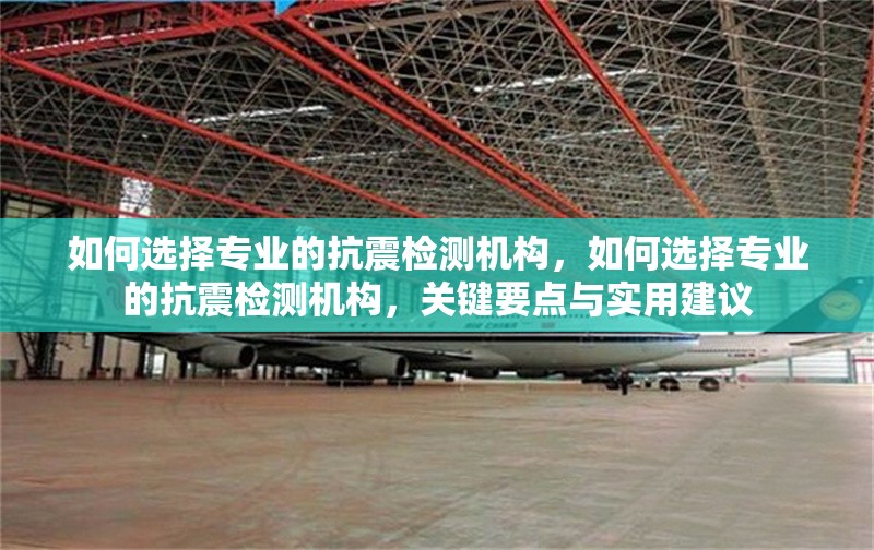 如何選擇專業(yè)的抗震檢測(cè)機(jī)構(gòu)，如何選擇專業(yè)的抗震檢測(cè)機(jī)構(gòu)，關(guān)鍵要點(diǎn)與實(shí)用建議