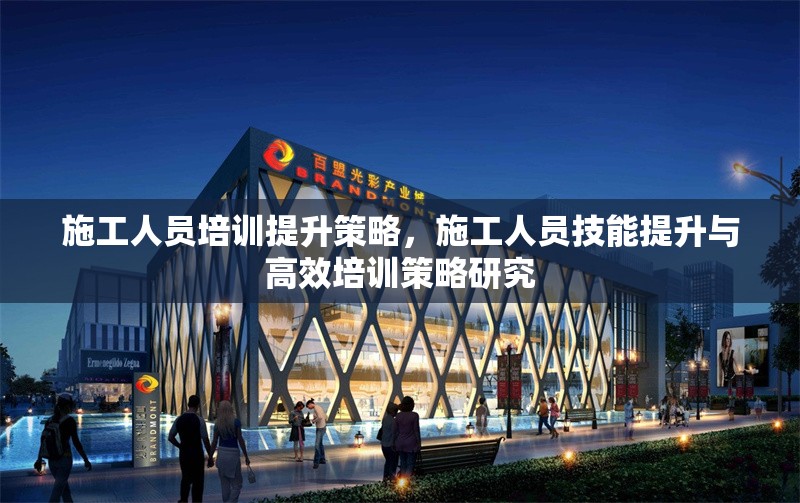 施工人員培訓(xùn)提升策略，施工人員技能提升與高效培訓(xùn)策略研究