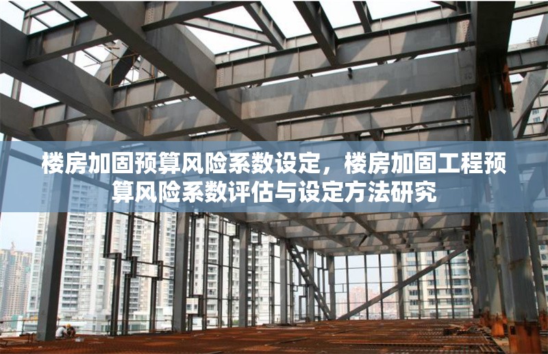 樓房加固預(yù)算風(fēng)險(xiǎn)系數(shù)設(shè)定，樓房加固工程預(yù)算風(fēng)險(xiǎn)系數(shù)評(píng)估與設(shè)定方法研究
