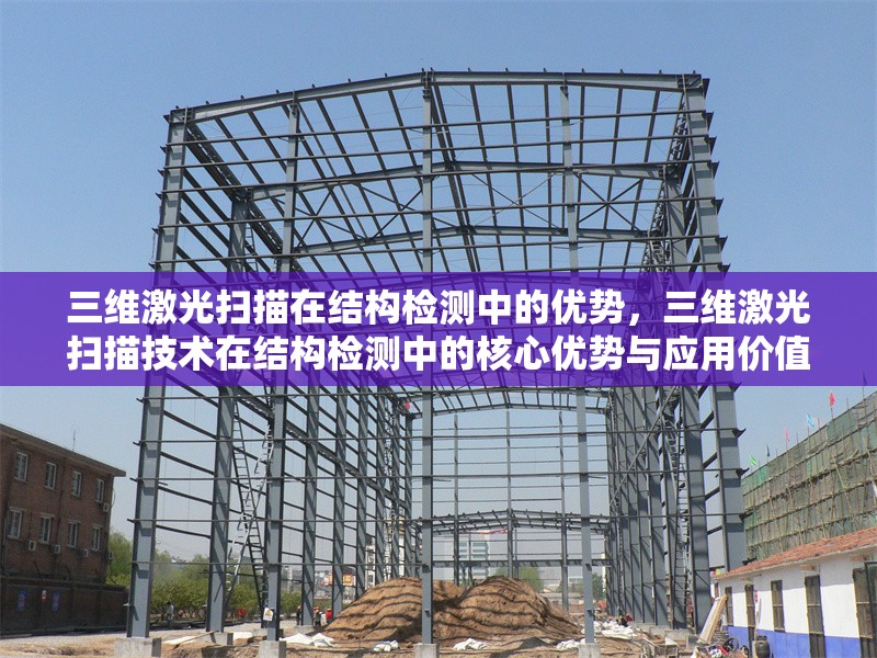 三維激光掃描在結(jié)構(gòu)檢測中的優(yōu)勢，三維激光掃描技術(shù)在結(jié)構(gòu)檢測中的核心優(yōu)勢與應(yīng)用價值