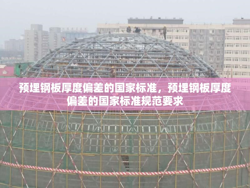 預埋鋼板厚度偏差的國家標準，預埋鋼板厚度偏差的國家標準規(guī)范要求
