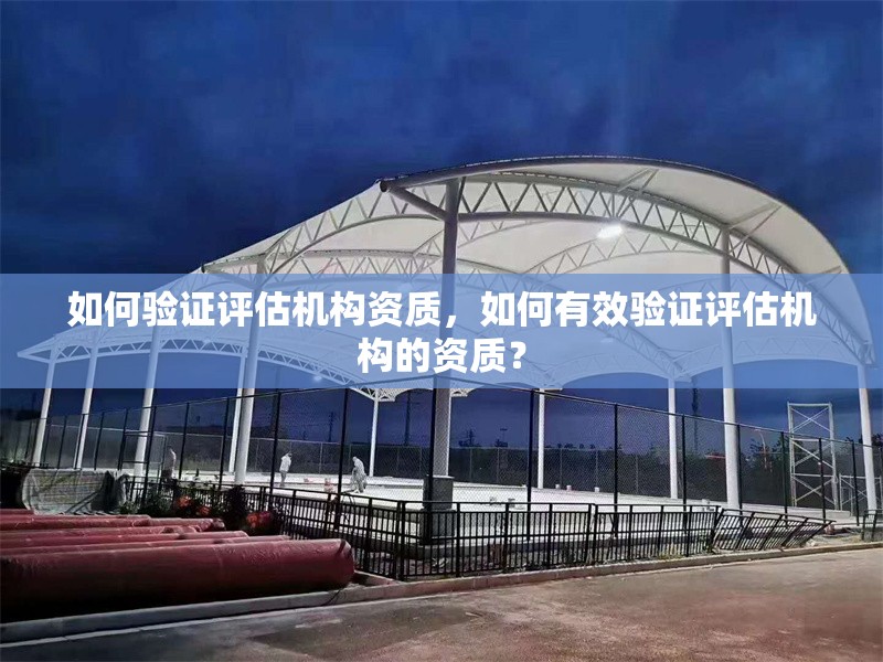 如何驗證評估機構(gòu)資質(zhì)，如何有效驗證評估機構(gòu)的資質(zhì)？