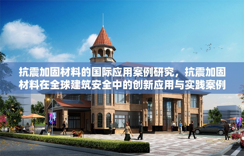 抗震加固材料的國際應(yīng)用案例研究，抗震加固材料在全球建筑安全中的創(chuàng)新應(yīng)用與實踐案例研究