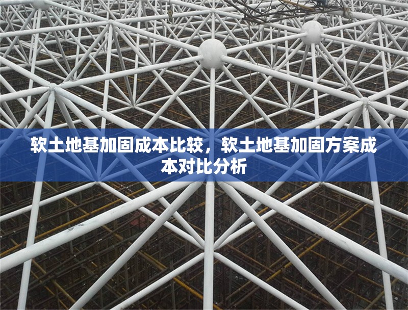軟土地基加固成本比較，軟土地基加固方案成本對比分析