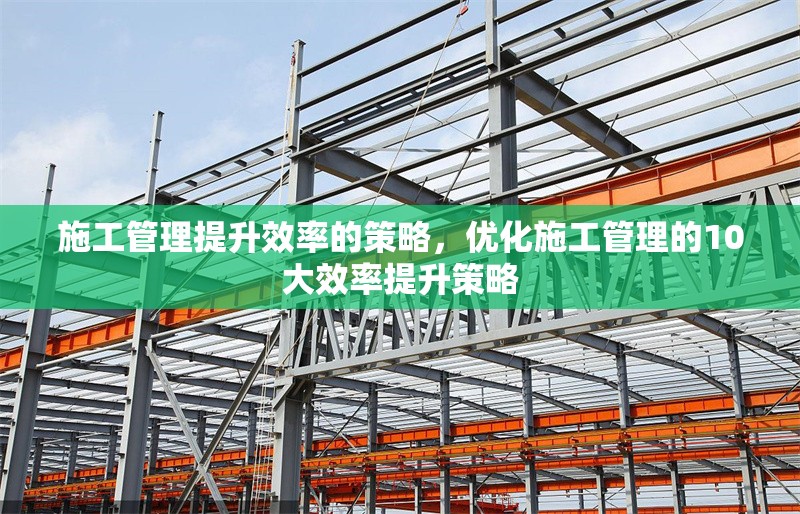 施工管理提升效率的策略，優(yōu)化施工管理的10大效率提升策略