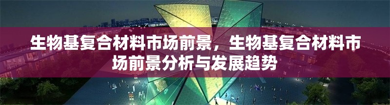 生物基復(fù)合材料市場前景，生物基復(fù)合材料市場前景分析與發(fā)展趨勢