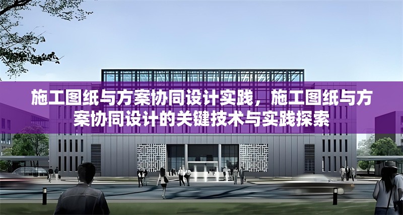 施工圖紙與方案協(xié)同設(shè)計(jì)實(shí)踐，施工圖紙與方案協(xié)同設(shè)計(jì)的關(guān)鍵技術(shù)與實(shí)踐探索