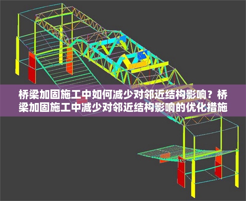 橋梁加固施工中如何減少對(duì)鄰近結(jié)構(gòu)影響？橋梁加固施工中減少對(duì)鄰近結(jié)構(gòu)影響的優(yōu)化措施研究