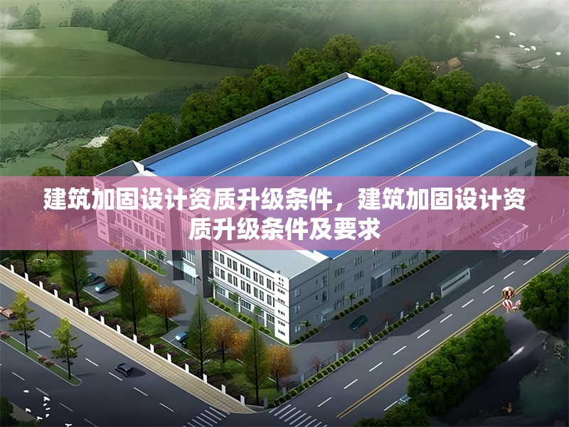 建筑加固設(shè)計(jì)資質(zhì)升級(jí)條件，建筑加固設(shè)計(jì)資質(zhì)升級(jí)條件及要求
