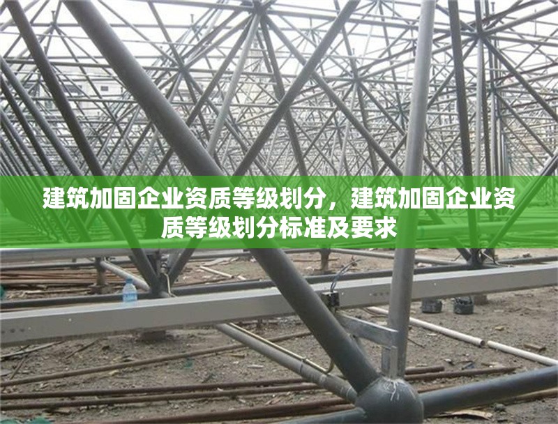 建筑加固企業(yè)資質(zhì)等級劃分，建筑加固企業(yè)資質(zhì)等級劃分標準及要求