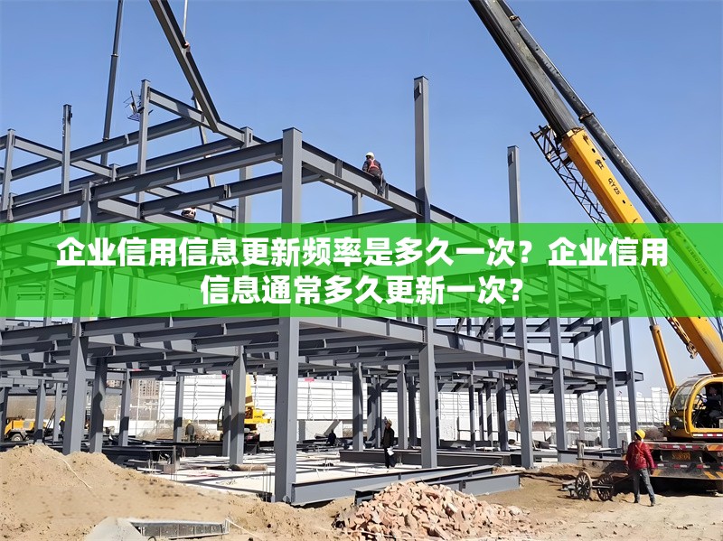 企業(yè)信用信息更新頻率是多久一次？企業(yè)信用信息通常多久更新一次？