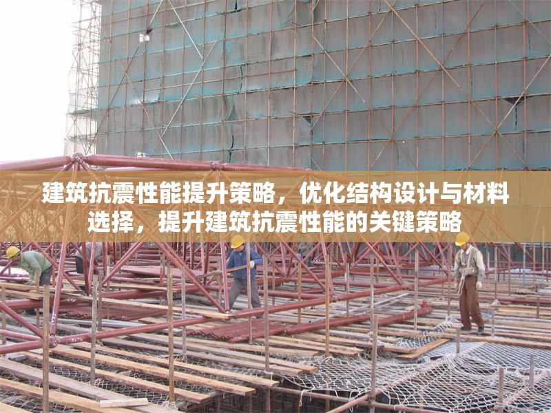 建筑抗震性能提升策略，優(yōu)化結(jié)構(gòu)設(shè)計與材料選擇，提升建筑抗震性能的關(guān)鍵策略