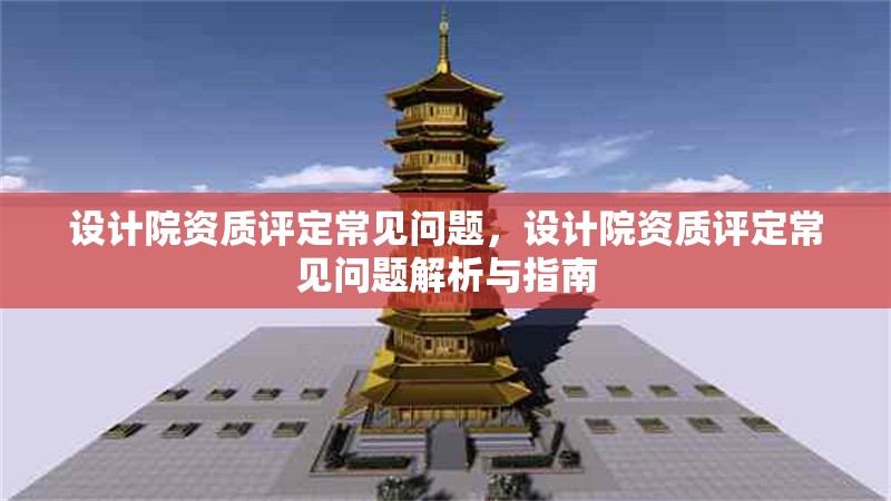 設(shè)計(jì)院資質(zhì)評定常見問題，設(shè)計(jì)院資質(zhì)評定常見問題解析與指南