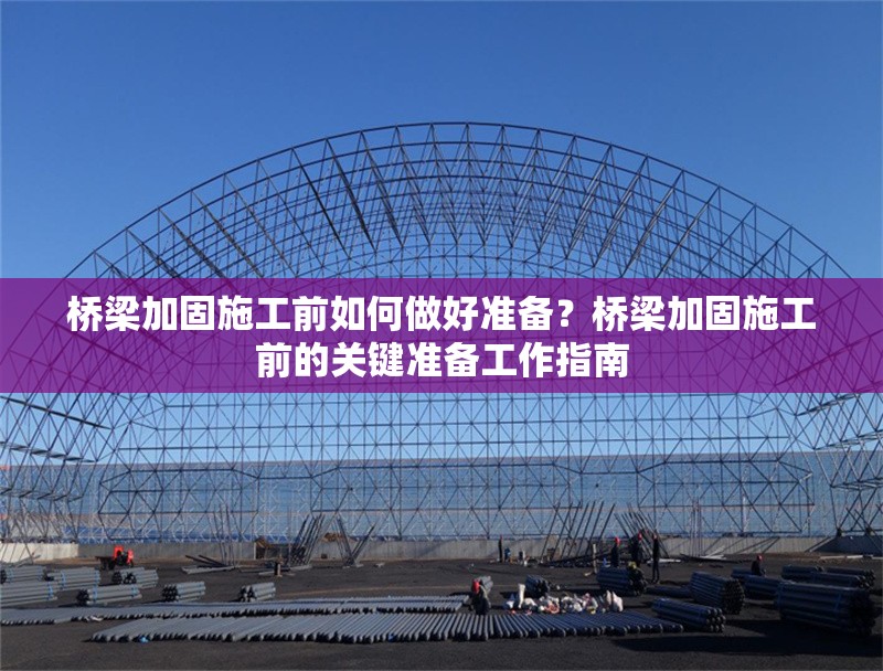 橋梁加固施工前如何做好準(zhǔn)備？橋梁加固施工前的關(guān)鍵準(zhǔn)備工作指南