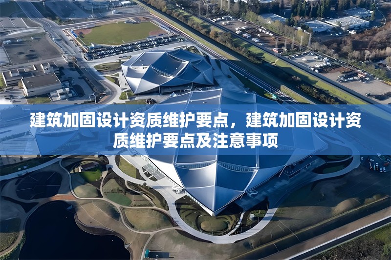 建筑加固設(shè)計(jì)資質(zhì)維護(hù)要點(diǎn)，建筑加固設(shè)計(jì)資質(zhì)維護(hù)要點(diǎn)及注意事項(xiàng)