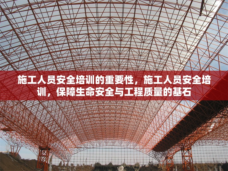 施工人員安全培訓(xùn)的重要性，施工人員安全培訓(xùn)，保障生命安全與工程質(zhì)量的基石