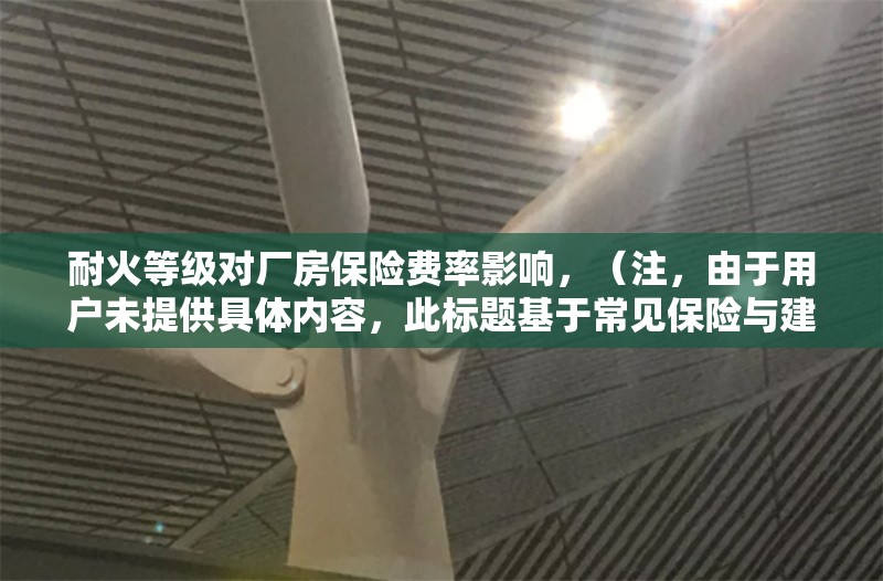 耐火等級對廠房保險費率影響，（注，由于用戶未提供具體內容，此標題基于常見保險與建筑安全知識生成。若需更精準標題，請補充相關內容細節(jié)，如研究數(shù)據(jù)、案例或具體保險條款等。）
