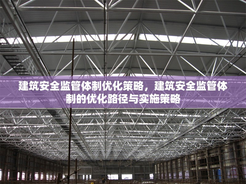 建筑安全監(jiān)管體制優(yōu)化策略，建筑安全監(jiān)管體制的優(yōu)化路徑與實施策略，建筑安全監(jiān)管體制的優(yōu)化路徑與實施策略研究