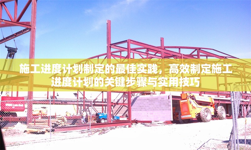施工進(jìn)度計(jì)劃制定的最佳實(shí)踐，高效制定施工進(jìn)度計(jì)劃的關(guān)鍵步驟與實(shí)用技巧
