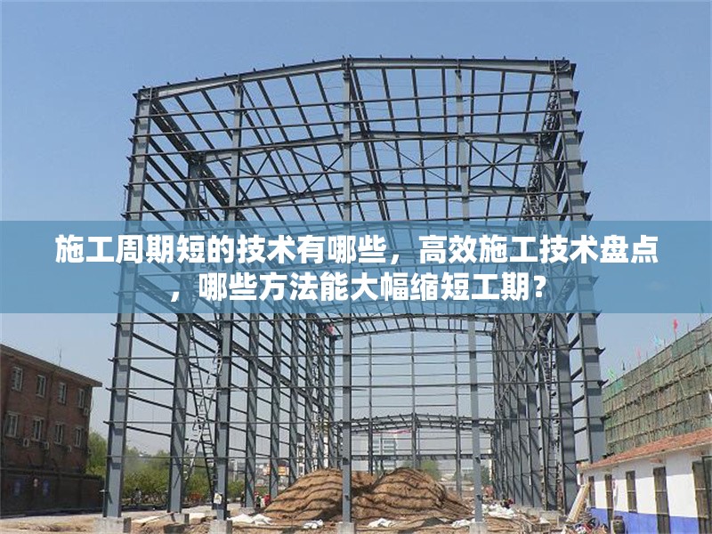 施工周期短的技術(shù)有哪些，高效施工技術(shù)盤點(diǎn)，哪些方法能大幅縮短工期？ 行業(yè)新聞 第1張