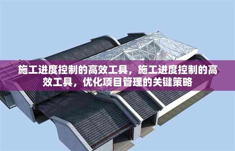 施工進(jìn)度控制的高效工具，施工進(jìn)度控制的高效工具，優(yōu)化項目管理的關(guān)鍵策略
