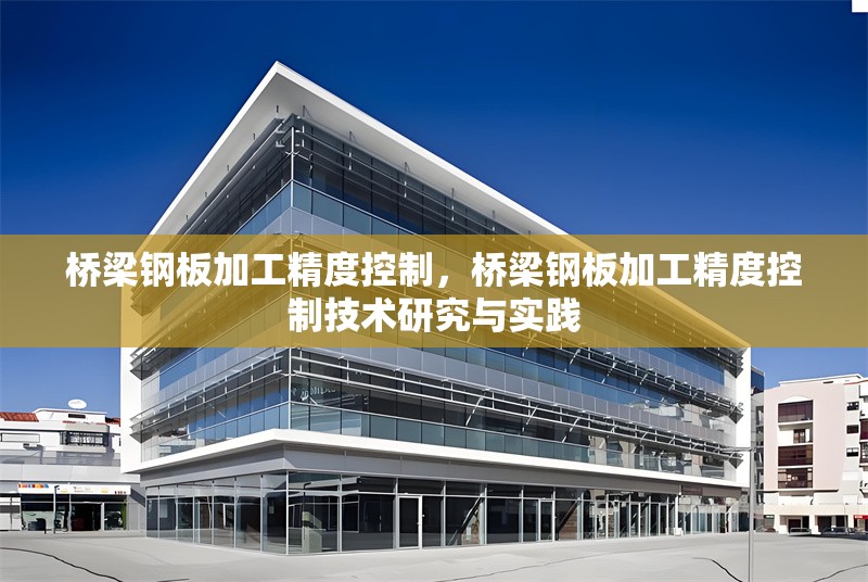 橋梁鋼板加工精度控制，橋梁鋼板加工精度控制技術(shù)研究與實(shí)踐
