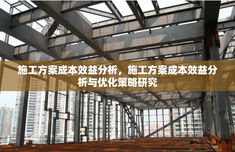 施工方案成本效益分析，施工方案成本效益分析與優(yōu)化策略研究